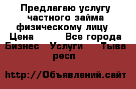 Предлагаю услугу частного займа физическому лицу › Цена ­ 940 - Все города Бизнес » Услуги   . Тыва респ.
